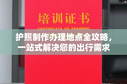 略阳护照制作办理地点全攻略，一站式解决您的出行需求