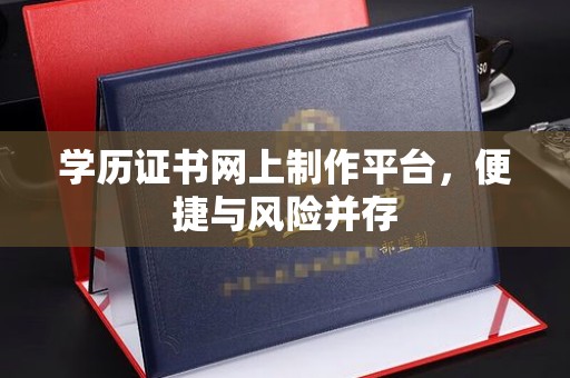 略阳学历证书网上制作平台，便捷与风险并存