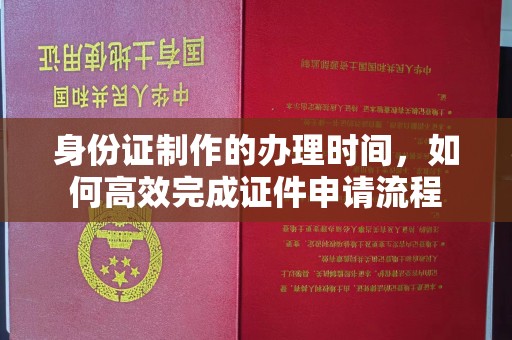 略阳身份证制作的办理时间，如何高效完成证件申请流程
