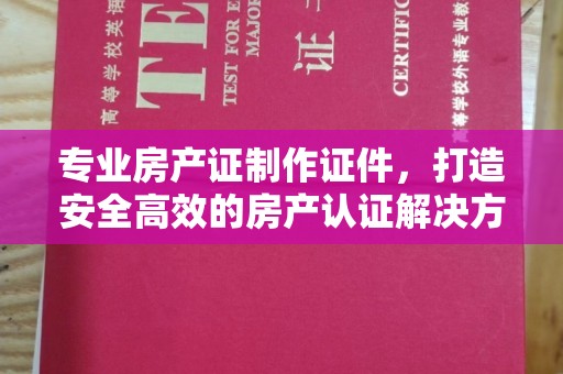 略阳专业房产证制作证件，打造安全高效的房产认证解决方案