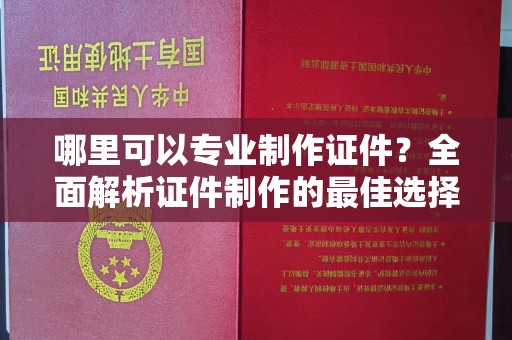 略阳哪里可以专业制作证件？全面解析证件制作的最佳选择