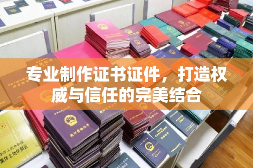 略阳专业制作证书证件，打造权威与信任的完美结合