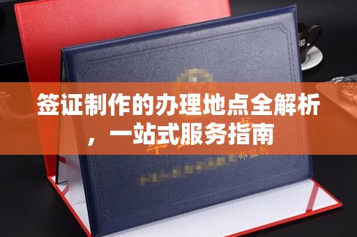 略阳签证制作的办理地点全解析，一站式服务指南