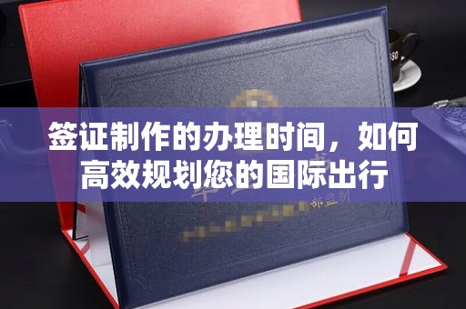 略阳签证制作的办理时间，如何高效规划您的国际出行