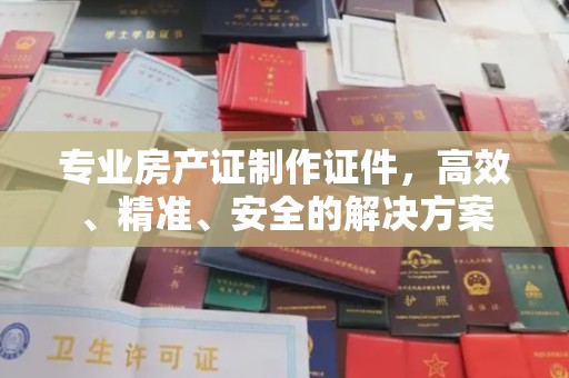 略阳专业房产证制作证件，高效、精准、安全的解决方案