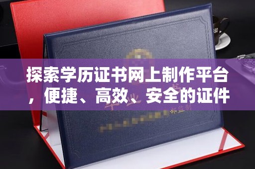 略阳探索学历证书网上制作平台，便捷、高效、安全的证件制作新选择