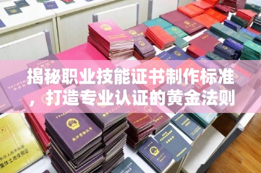略阳揭秘职业技能证书制作标准，打造专业认证的黄金法则