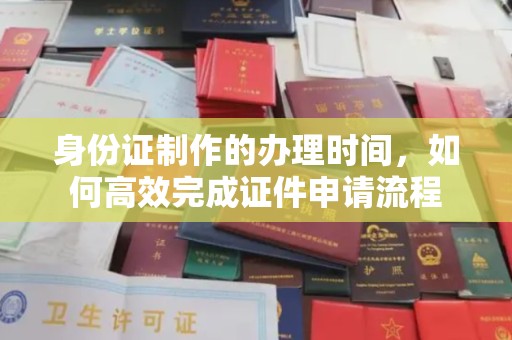 略阳身份证制作的办理时间，如何高效完成证件申请流程
