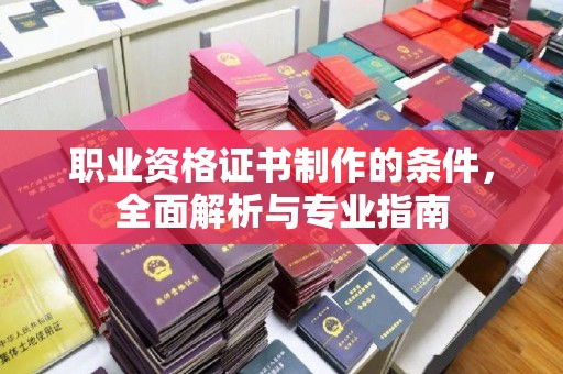 略阳职业资格证书制作的条件，全面解析与专业指南