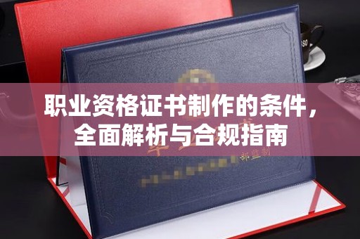 略阳职业资格证书制作的条件，全面解析与合规指南