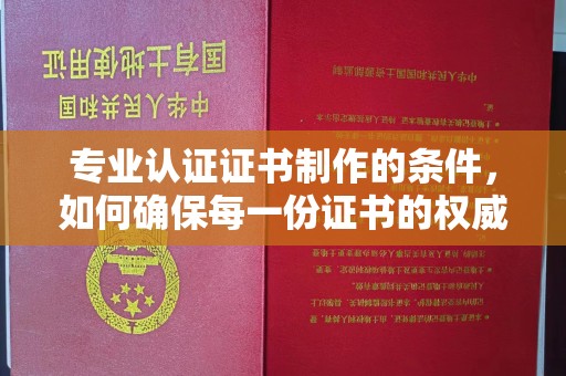 略阳专业认证证书制作的条件，如何确保每一份证书的权威与可信